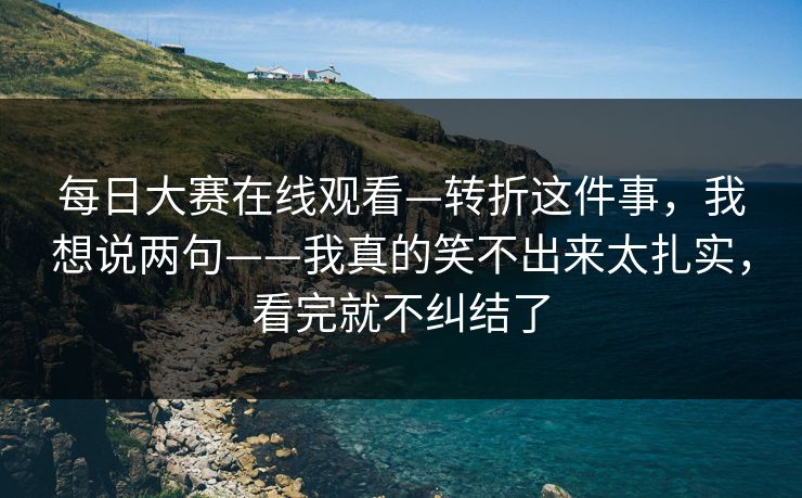每日大赛在线观看—转折这件事,我想说两句——我真的笑不出来太扎实,看完就不纠结了 每日大赛在线观看—转折这件事,我想说两句——我真的笑不出来太扎实,看完就不纠结了