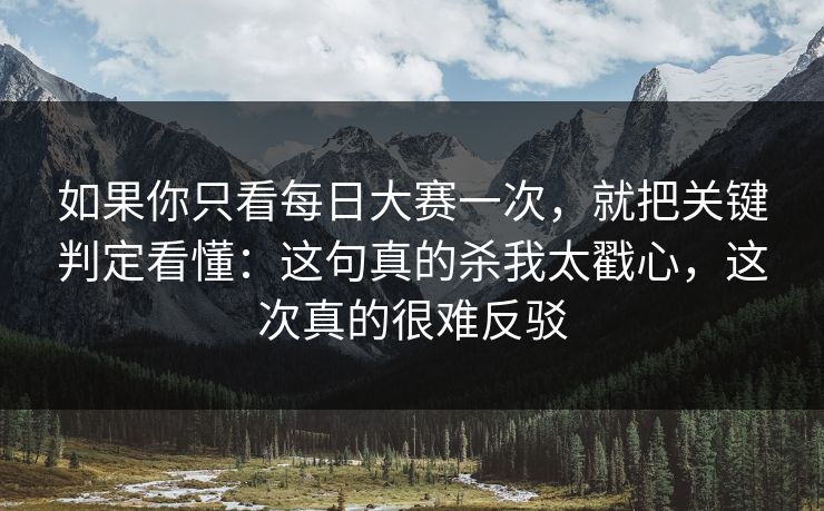 如果你只看每日大赛一次,就把关键判定看懂:这句真的杀我太戳心,这次真的很难反驳 如果你只看每日大赛一次,就把关键判定看懂:这句真的杀我太戳心,这次真的很难反驳