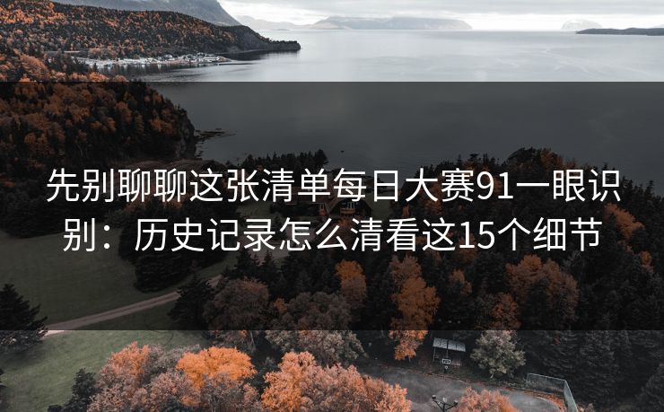 先别聊聊这张清单每日大赛91一眼识别:历史记录怎么清看这15个细节 先别聊聊这张清单每日大赛91一眼识别:历史记录怎么清看这15个细节