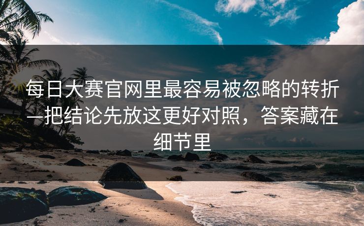 每日大赛官网里最容易被忽略的转折—把结论先放这更好对照，答案藏在细节里