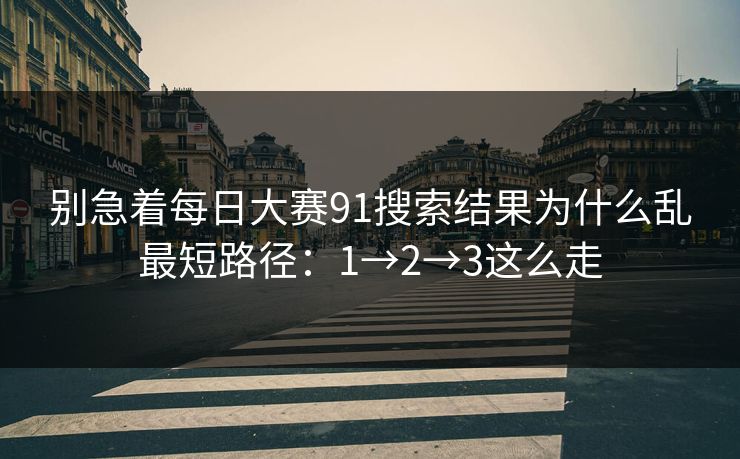 别急着每日大赛91搜索结果为什么乱最短路径：1→2→3这么走