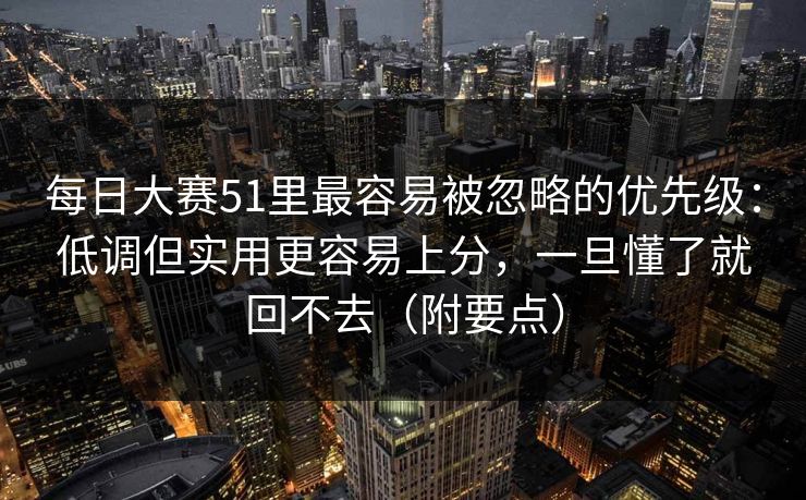 每日大赛51里最容易被忽略的优先级:低调但实用更容易上分,一旦懂了就回不去(附要点) 每日大赛51里最容易被忽略的优先级:低调但实用更容易上分,一旦懂了就回不去(附要点)