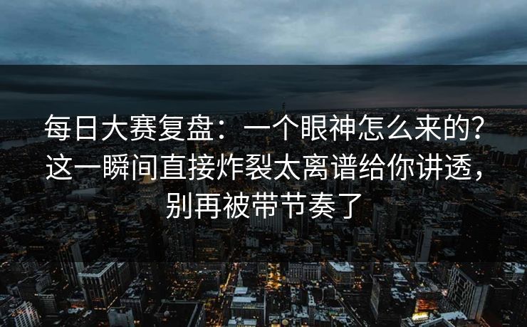 每日大赛复盘:一个眼神怎么来的?这一瞬间直接炸裂太离谱给你讲透,别再被带节奏了 每日大赛复盘:一个眼神怎么来的?这一瞬间直接炸裂太离谱给你讲透,别再被带节奏了