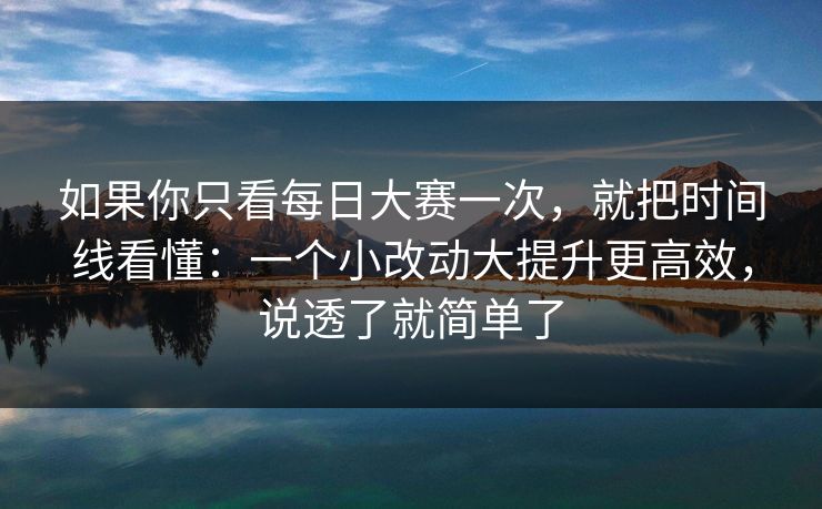 如果你只看每日大赛一次,就把时间线看懂:一个小改动大提升更高效,说透了就简单了 如果你只看每日大赛一次,就把时间线看懂:一个小改动大提升更高效,说透了就简单了