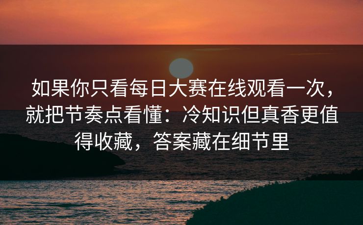 如果你只看每日大赛在线观看一次，就把节奏点看懂：冷知识但真香更值得收藏，答案藏在细节里