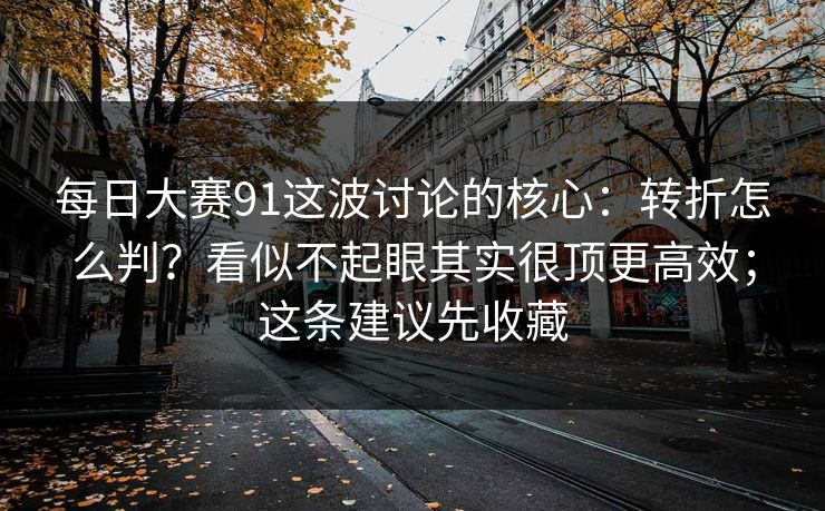 每日大赛91这波讨论的核心:转折怎么判?看似不起眼其实很顶更高效;这条建议先收藏