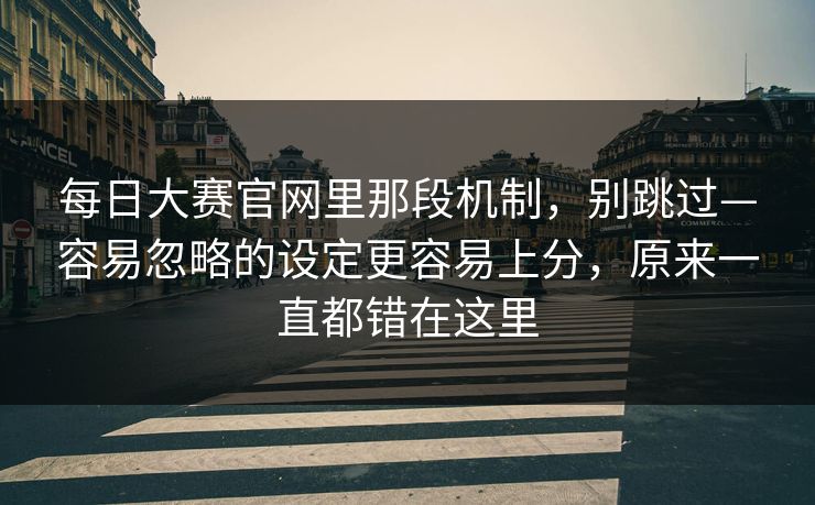 每日大赛官网里那段机制,别跳过—容易忽略的设定更容易上分,原来一直都错在这里