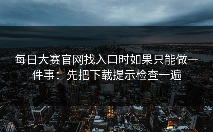 每日大赛官网找入口时如果只能做一件事：先把下载提示检查一遍