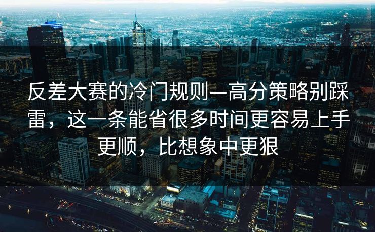 反差大赛的冷门规则—高分策略别踩雷,这一条能省很多时间更容易上手更顺,比想象中更狠 反差大赛的冷门规则—高分策略别踩雷,这一条能省很多时间更容易上手更顺,比想象中更狠