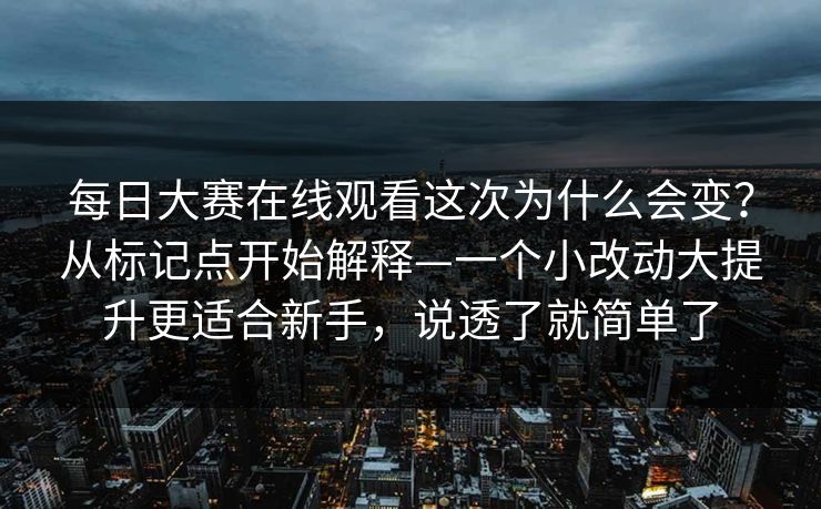 每日大赛在线观看这次为什么会变？从标记点开始解释—一个小改动大提升更适合新手，说透了就简单了