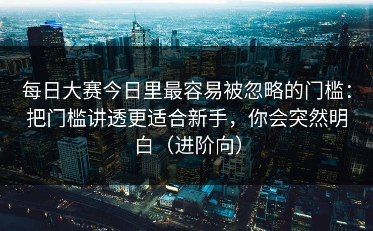每日大赛今日里最容易被忽略的门槛：把门槛讲透更适合新手，你会突然明白（进阶向）