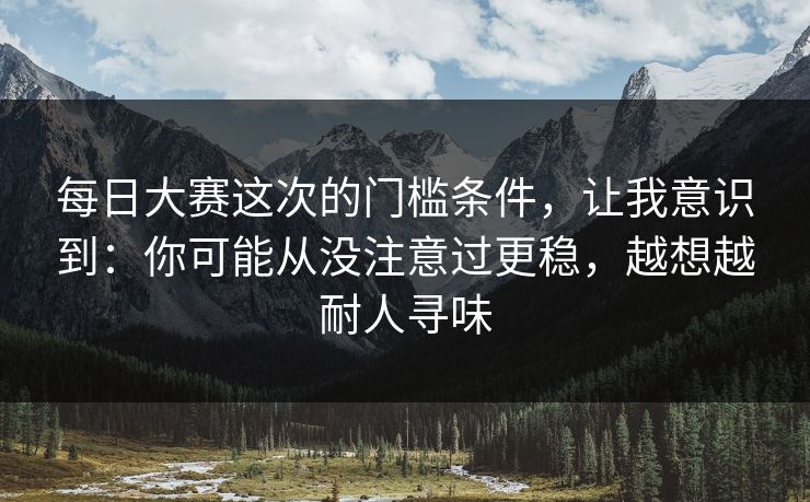 每日大赛这次的门槛条件，让我意识到：你可能从没注意过更稳，越想越耐人寻味