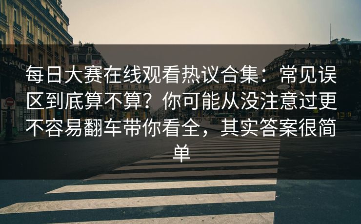 每日大赛在线观看热议合集：常见误区到底算不算？你可能从没注意过更不容易翻车带你看全，其实答案很简单