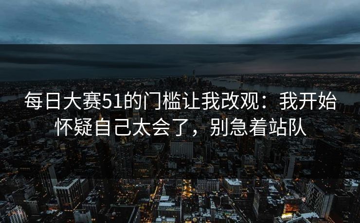 每日大赛51的门槛让我改观：我开始怀疑自己太会了，别急着站队