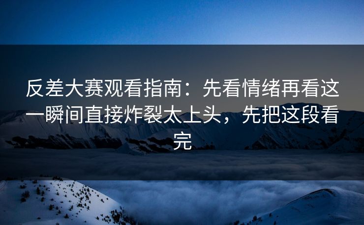 反差大赛观看指南:先看情绪再看这一瞬间直接炸裂太上头,先把这段看完 反差大赛观看指南:先看情绪再看这一瞬间直接炸裂太上头,先把这段看完