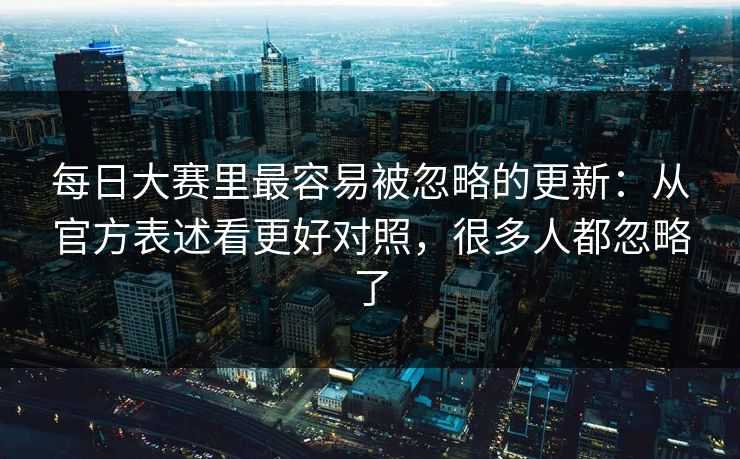 每日大赛里最容易被忽略的更新：从官方表述看更好对照，很多人都忽略了