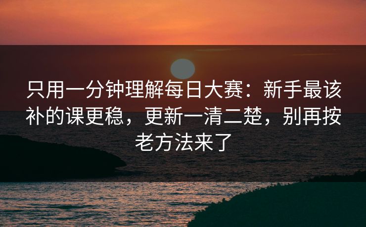 只用一分钟理解每日大赛:新手最该补的课更稳,更新一清二楚,别再按老方法来了