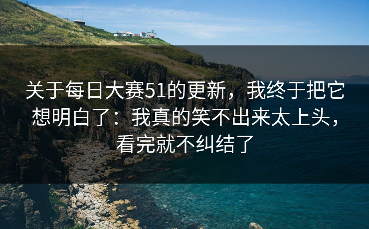 关于每日大赛51的更新，我终于把它想明白了：我真的笑不出来太上头，看完就不纠结了
