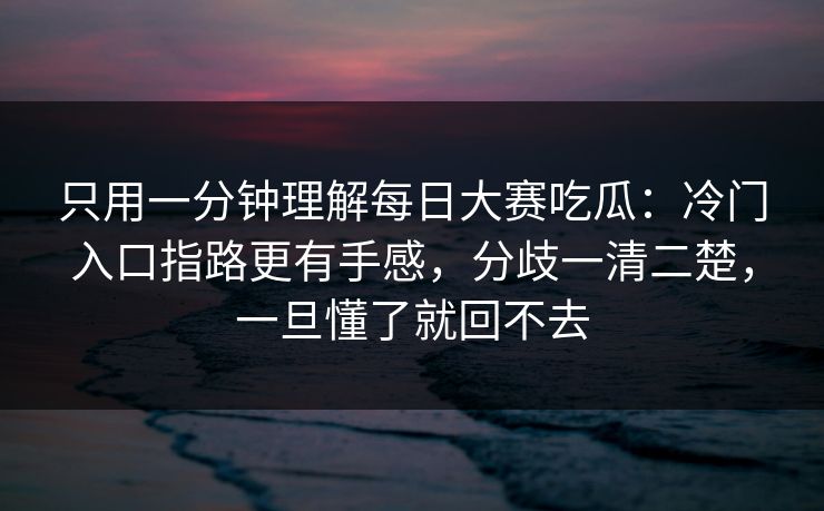 只用一分钟理解每日大赛吃瓜:冷门入口指路更有手感,分歧一清二楚,一旦懂了就回不去