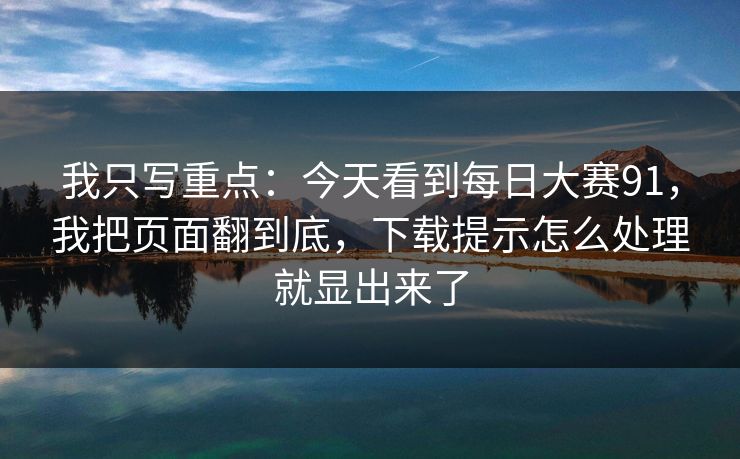 我只写重点:今天看到每日大赛91,我把页面翻到底,下载提示怎么处理就显出来了 我只写重点:今天看到每日大赛91,我把页面翻到底,下载提示怎么处理就显出来了