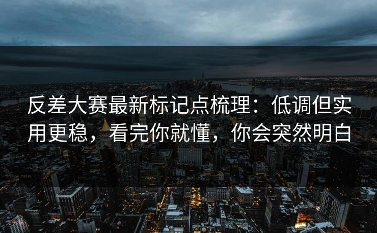 反差大赛最新标记点梳理:低调但实用更稳,看完你就懂,你会突然明白 反差大赛最新标记点梳理:低调但实用更稳,看完你就懂,你会突然明白