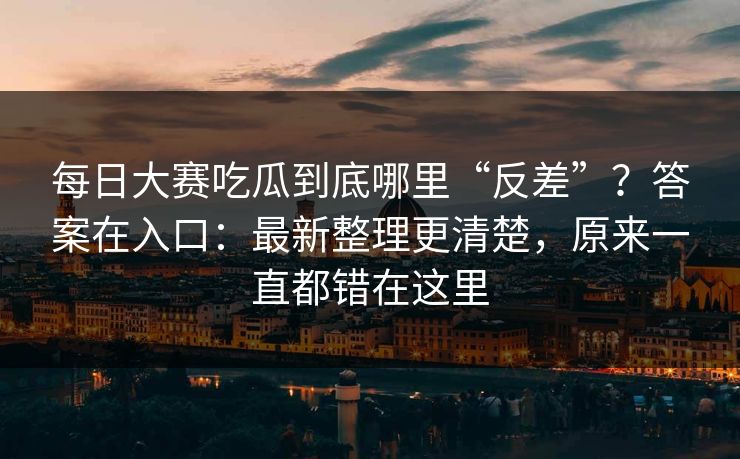 每日大赛吃瓜到底哪里“反差”？答案在入口：最新整理更清楚，原来一直都错在这里