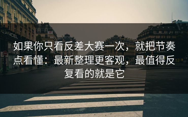 如果你只看反差大赛一次，就把节奏点看懂：最新整理更客观，最值得反复看的就是它