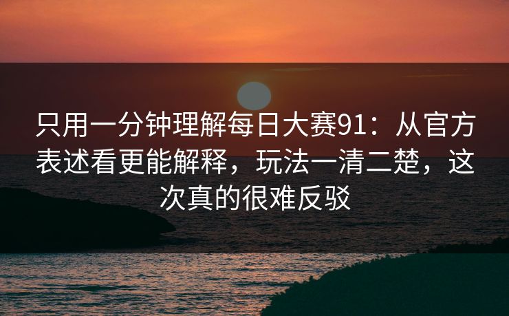 只用一分钟理解每日大赛91：从官方表述看更能解释，玩法一清二楚，这次真的很难反驳