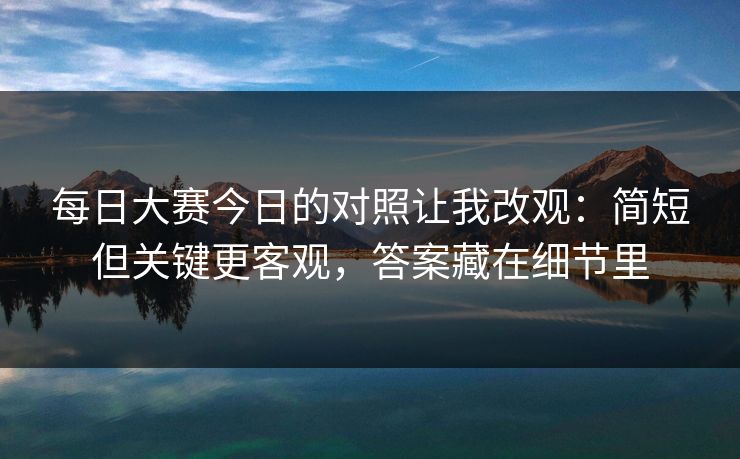 每日大赛今日的对照让我改观:简短但关键更客观,答案藏在细节里