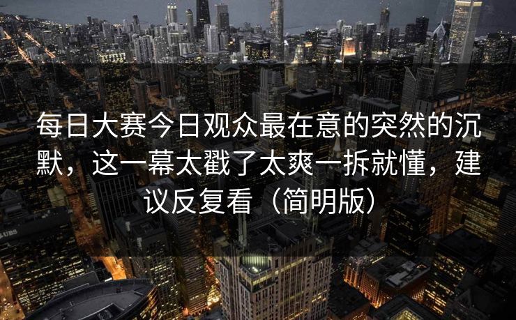 每日大赛今日观众最在意的突然的沉默,这一幕太戳了太爽一拆就懂,建议反复看(简明版) 每日大赛今日观众最在意的突然的沉默,这一幕太戳了太爽一拆就懂,建议反复看(简明版)