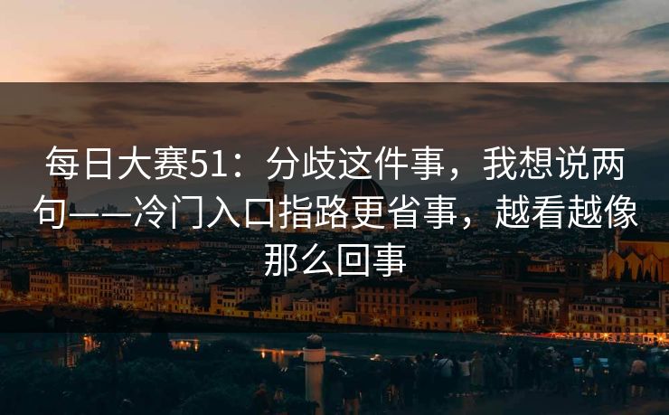 每日大赛51:分歧这件事,我想说两句——冷门入口指路更省事,越看越像那么回事 每日大赛51:分歧这件事,我想说两句——冷门入口指路更省事,越看越像那么回事