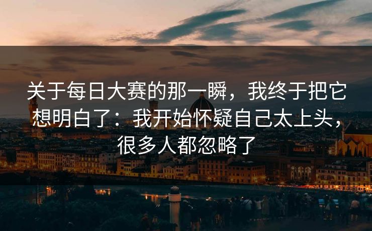 关于每日大赛的那一瞬，我终于把它想明白了：我开始怀疑自己太上头，很多人都忽略了