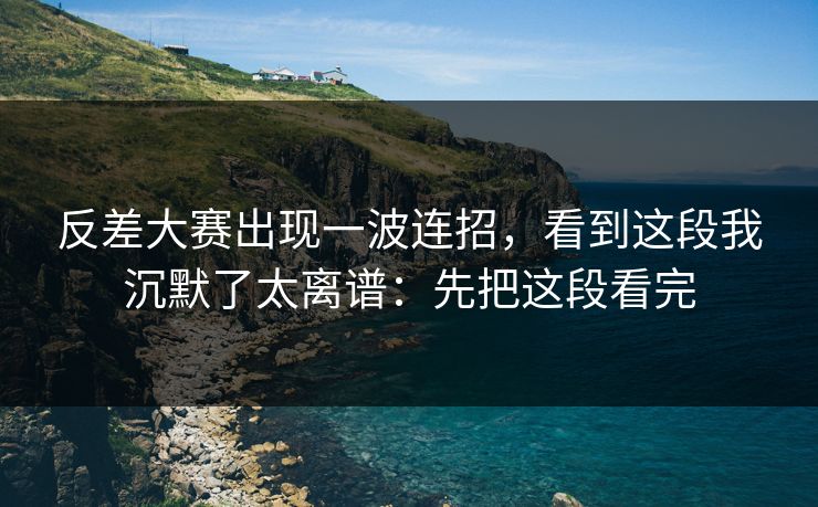 反差大赛出现一波连招,看到这段我沉默了太离谱:先把这段看完