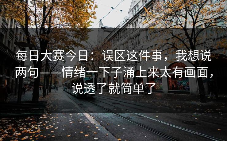 每日大赛今日：误区这件事，我想说两句——情绪一下子涌上来太有画面，说透了就简单了