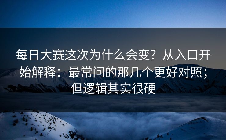 每日大赛这次为什么会变？从入口开始解释：最常问的那几个更好对照；但逻辑其实很硬