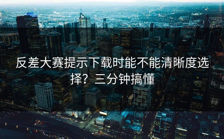 反差大赛提示下载时能不能清晰度选择？三分钟搞懂