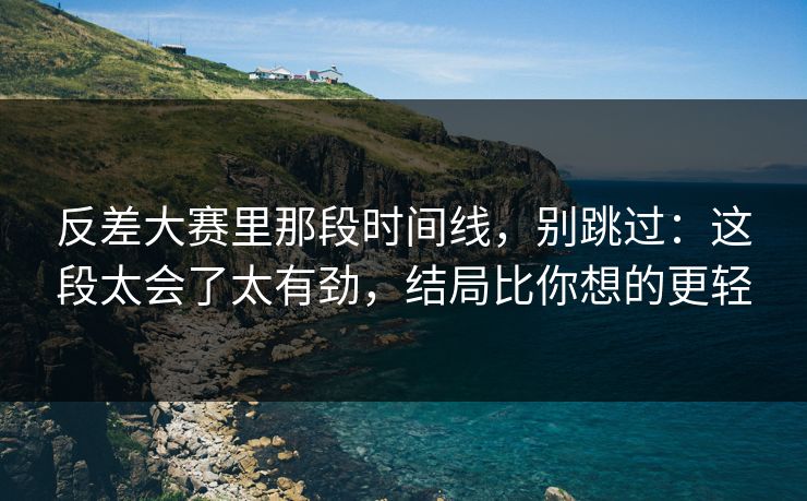 反差大赛里那段时间线,别跳过:这段太会了太有劲,结局比你想的更轻