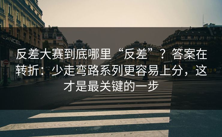 反差大赛到底哪里“反差”?答案在转折:少走弯路系列更容易上分,这才是最关键的一步 反差大赛到底哪里“反差”?答案在转折:少走弯路系列更容易上分,这才是最关键的一步