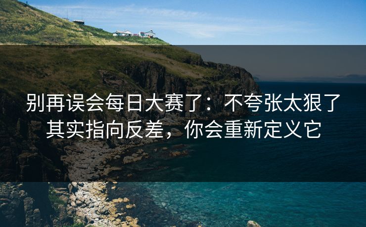 别再误会每日大赛了:不夸张太狠了其实指向反差,你会重新定义它