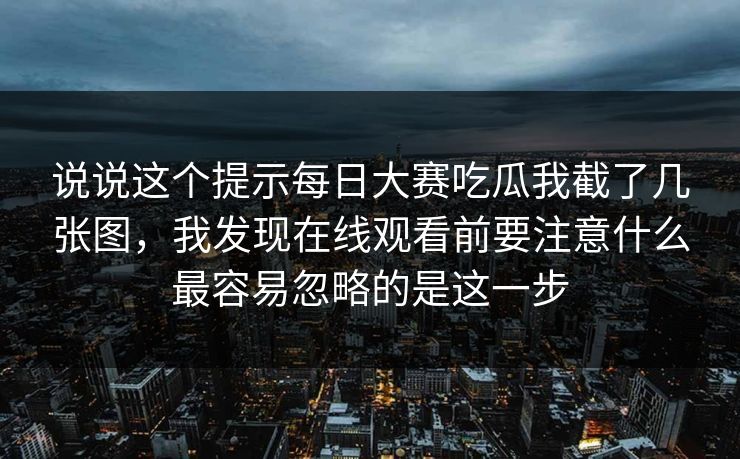 说说这个提示每日大赛吃瓜我截了几张图，我发现在线观看前要注意什么最容易忽略的是这一步