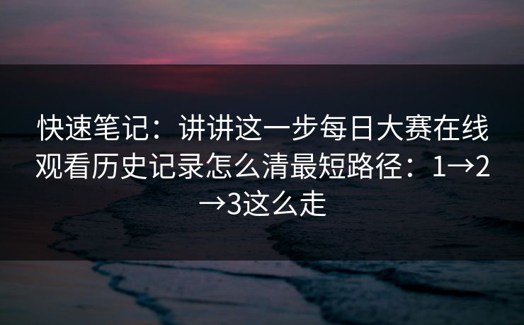快速笔记：讲讲这一步每日大赛在线观看历史记录怎么清最短路径：1→2→3这么走
