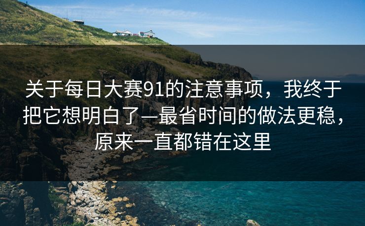 关于每日大赛91的注意事项，我终于把它想明白了—最省时间的做法更稳，原来一直都错在这里