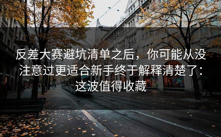 反差大赛避坑清单之后，你可能从没注意过更适合新手终于解释清楚了：这波值得收藏