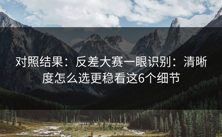 对照结果：反差大赛一眼识别：清晰度怎么选更稳看这6个细节