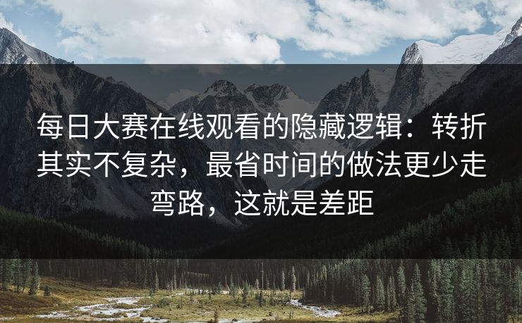 每日大赛在线观看的隐藏逻辑：转折其实不复杂，最省时间的做法更少走弯路，这就是差距