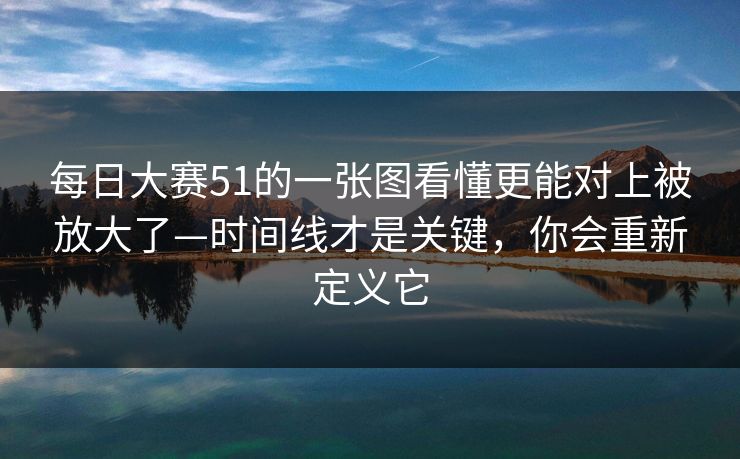 每日大赛51的一张图看懂更能对上被放大了—时间线才是关键，你会重新定义它