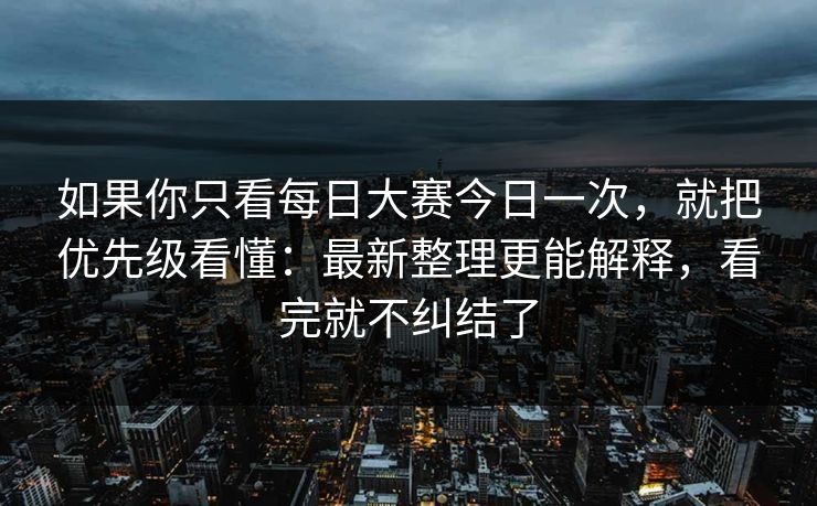 如果你只看每日大赛今日一次，就把优先级看懂：最新整理更能解释，看完就不纠结了