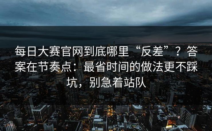 每日大赛官网到底哪里“反差”？答案在节奏点：最省时间的做法更不踩坑，别急着站队
