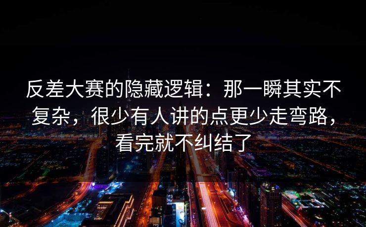 反差大赛的隐藏逻辑：那一瞬其实不复杂，很少有人讲的点更少走弯路，看完就不纠结了