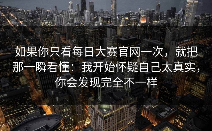 如果你只看每日大赛官网一次，就把那一瞬看懂：我开始怀疑自己太真实，你会发现完全不一样